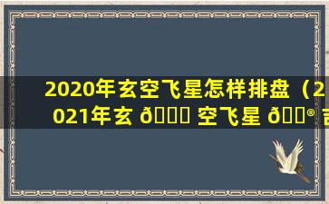 2020年玄空飞星怎样排盘（2021年玄 🐕 空飞星 💮 吉凶方位）